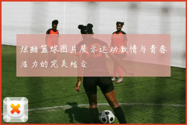 炫酷篮球图片展示运动激情与青春活力的完美结合