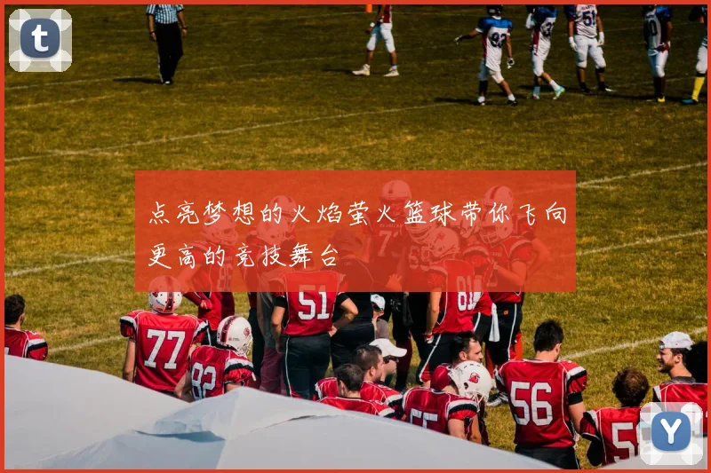 点亮梦想的火焰萤火篮球带你飞向更高的竞技舞台