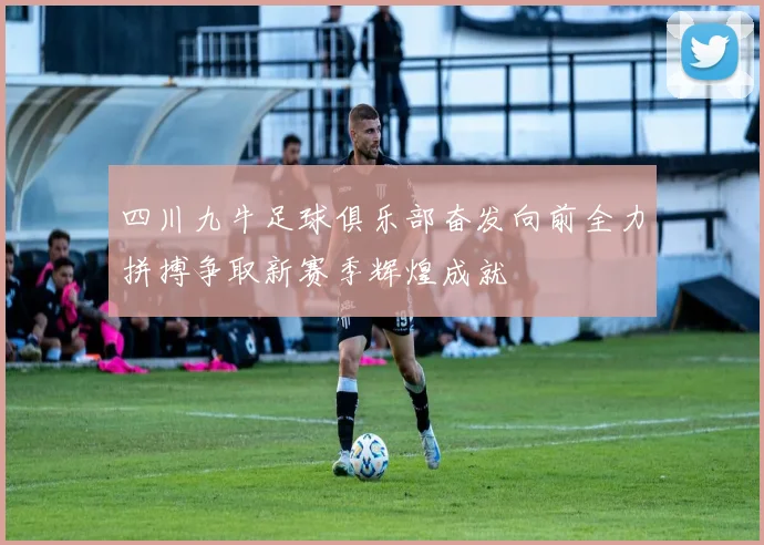 四川九牛足球俱乐部奋发向前全力拼搏争取新赛季辉煌成就