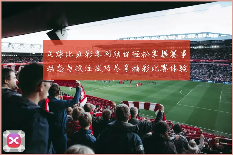 足球比分彩客网助你轻松掌握赛事动态与投注技巧尽享精彩比赛体验