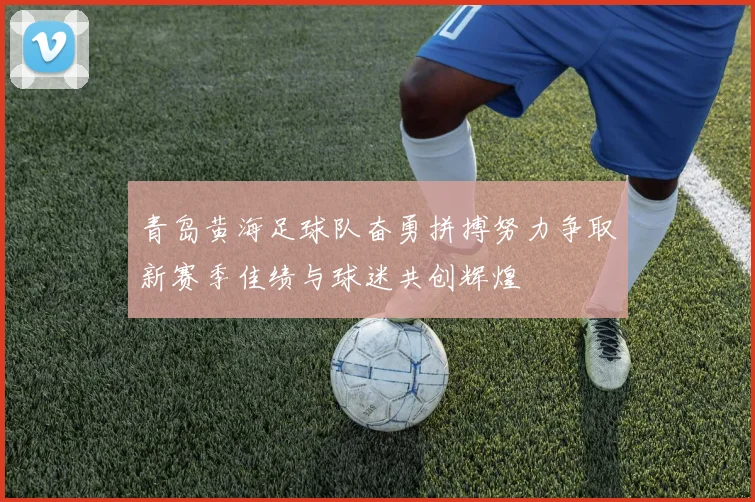 青岛黄海足球队奋勇拼搏努力争取新赛季佳绩与球迷共创辉煌