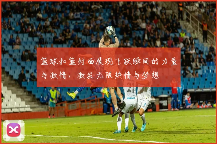 篮球扣篮封面展现飞跃瞬间的力量与激情，激发无限热情与梦想