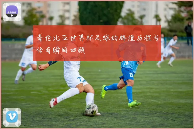 哥伦比亚世界杯足球的辉煌历程与传奇瞬间回顾