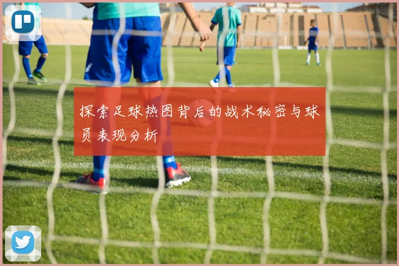 探索足球热图背后的战术秘密与球员表现分析
