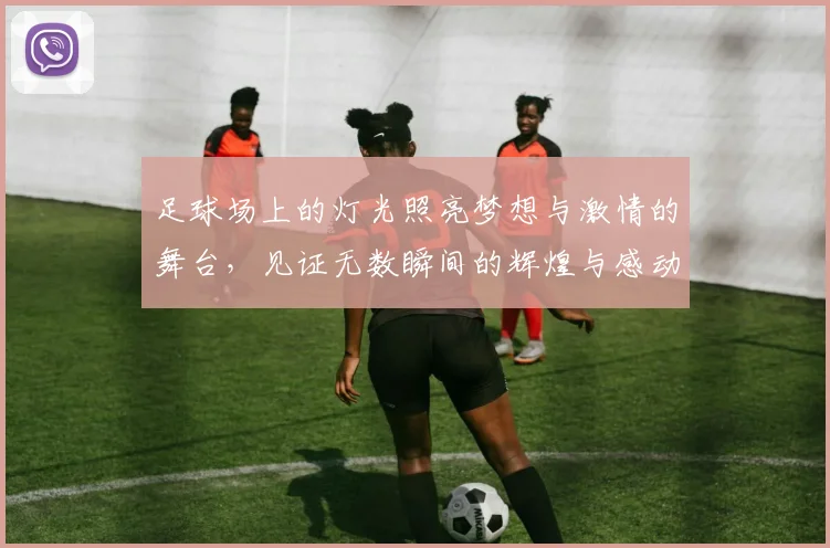 足球场上的灯光照亮梦想与激情的舞台，见证无数瞬间的辉煌与感动