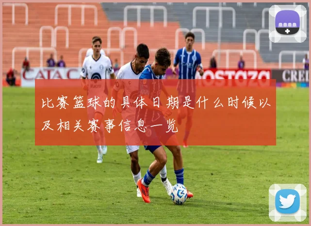 比赛篮球的具体日期是什么时候以及相关赛事信息一览